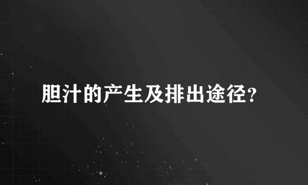 胆汁的产生及排出途径？