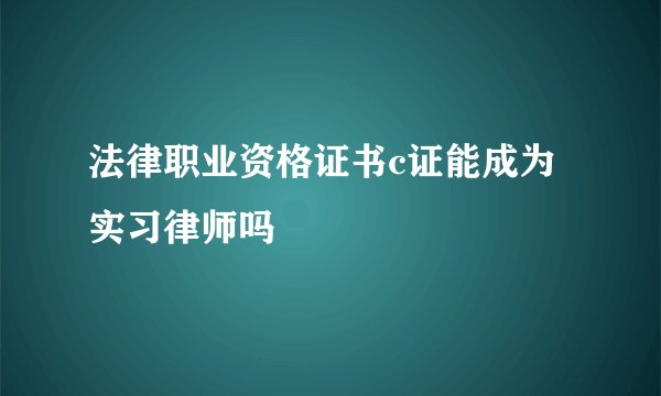 法律职业资格证书c证能成为实习律师吗