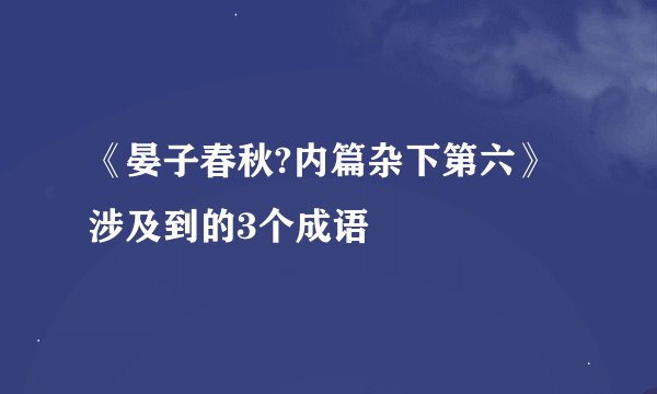《晏子春秋?内篇杂下第六》涉及到的3个成语
