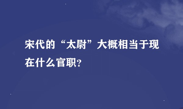 宋代的“太尉”大概相当于现在什么官职？