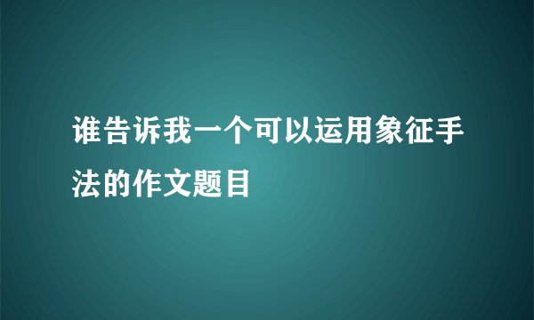 谁告诉我一个可以运用象征手法的作文题目