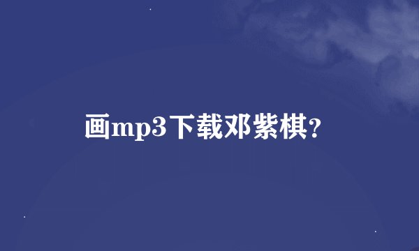 画mp3下载邓紫棋？