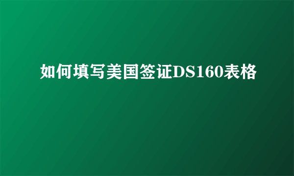 如何填写美国签证DS160表格