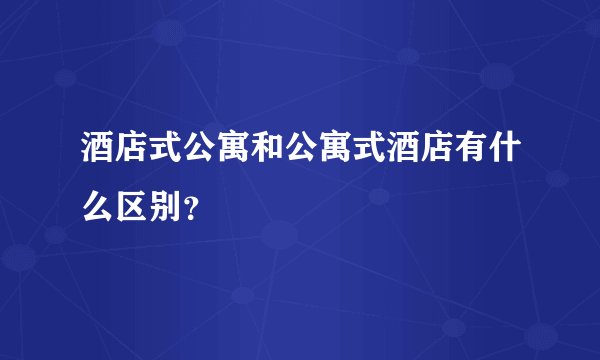 酒店式公寓和公寓式酒店有什么区别？