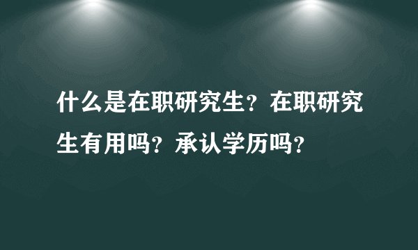 什么是在职研究生？在职研究生有用吗？承认学历吗？