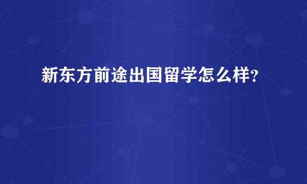 新东方前途出国留学怎么样？