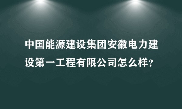 中国能源建设集团安徽电力建设第一工程有限公司怎么样？