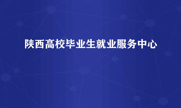 陕西高校毕业生就业服务中心