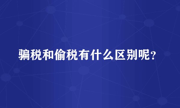 骗税和偷税有什么区别呢？