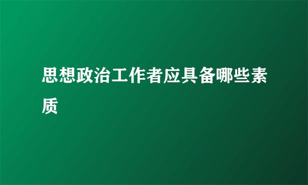 思想政治工作者应具备哪些素质