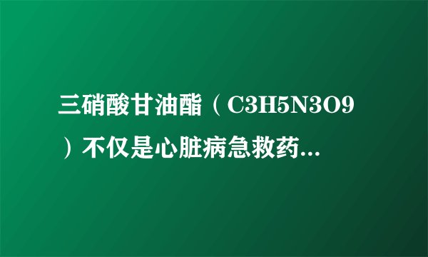 三硝酸甘油酯（C3H5N3O9）不仅是心脏病急救药品的主要成分，而且是一种炸药的主要成分．用作炸药时，其爆
