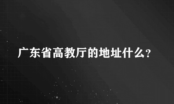 广东省高教厅的地址什么？