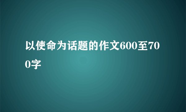 以使命为话题的作文600至700字