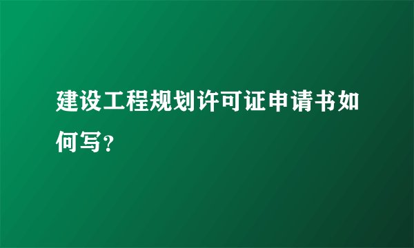 建设工程规划许可证申请书如何写？