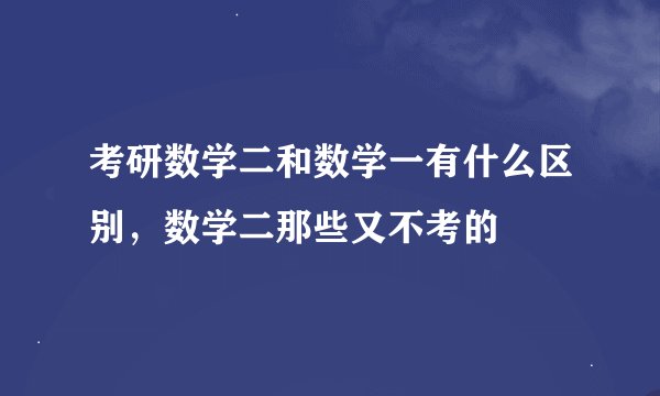 考研数学二和数学一有什么区别，数学二那些又不考的