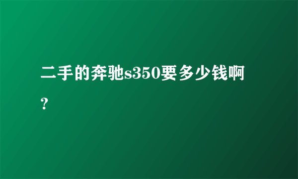 二手的奔驰s350要多少钱啊 ？