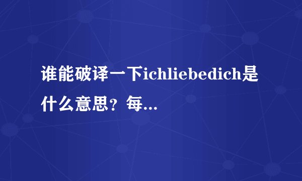 谁能破译一下ichliebedich是什么意思？每个字母可能是一个英文字母的首字母，十分感谢！