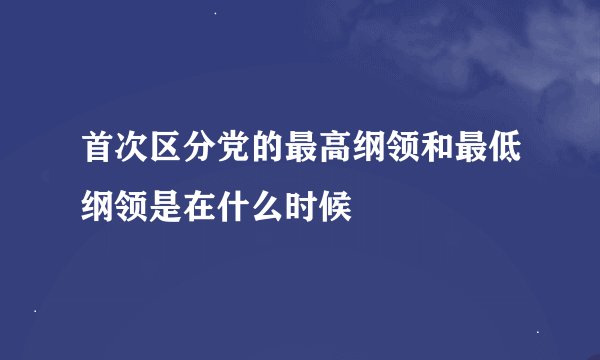 首次区分党的最高纲领和最低纲领是在什么时候