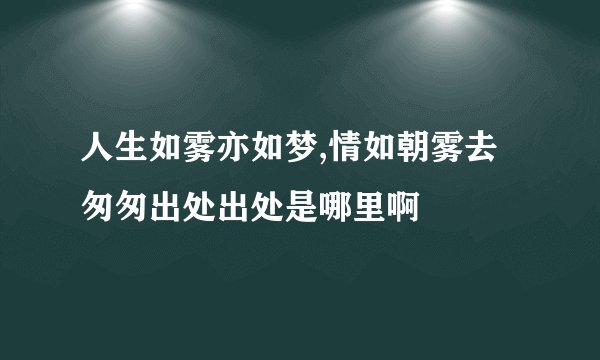 人生如雾亦如梦,情如朝雾去匆匆出处出处是哪里啊