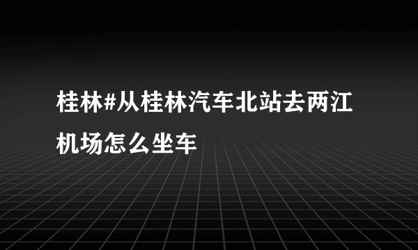 桂林#从桂林汽车北站去两江机场怎么坐车