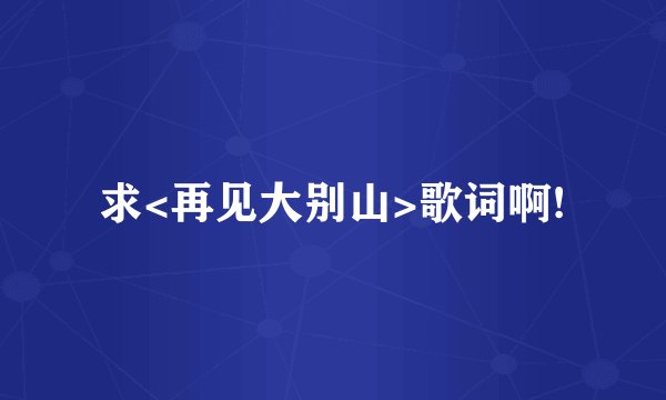 求<再见大别山>歌词啊!