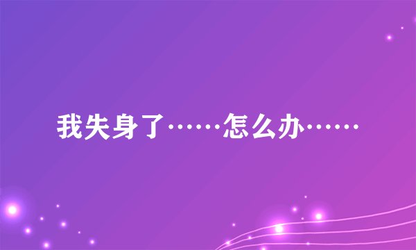 我失身了……怎么办……
