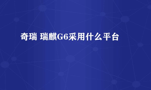 奇瑞 瑞麒G6采用什么平台