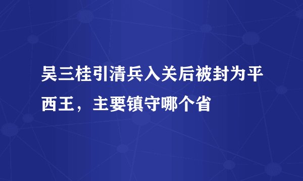 吴三桂引清兵入关后被封为平西王，主要镇守哪个省