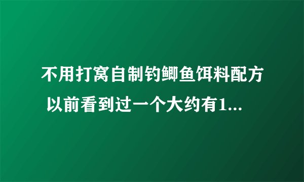不用打窝自制钓鲫鱼饵料配方 以前看到过一个大约有10种..求补充..谢谢啊。！！