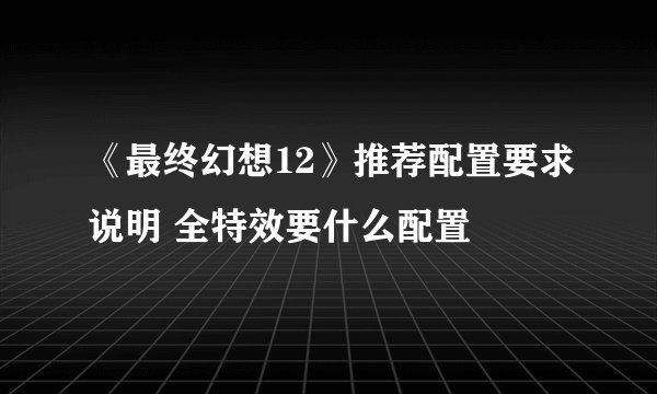 《最终幻想12》推荐配置要求说明 全特效要什么配置
