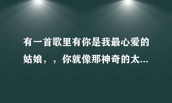 有一首歌里有你是我最心爱的姑娘，，你就像那神奇的太阳的歌词，，是什么歌，求歌词