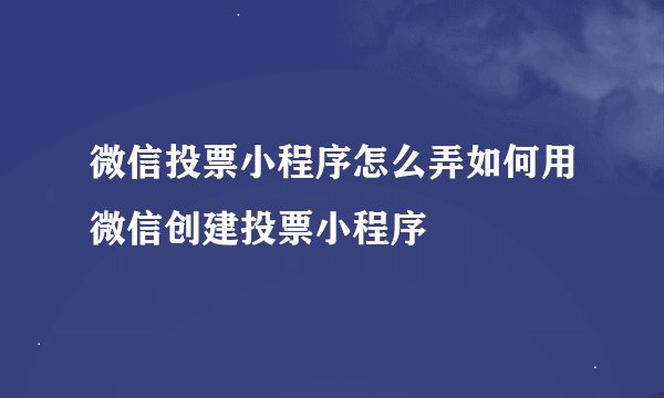 微信投票小程序怎么弄如何用微信创建投票小程序