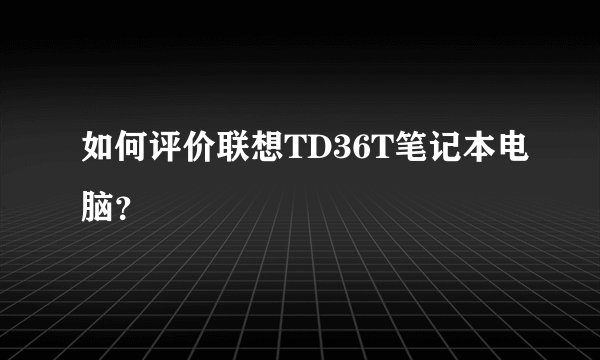 如何评价联想TD36T笔记本电脑？