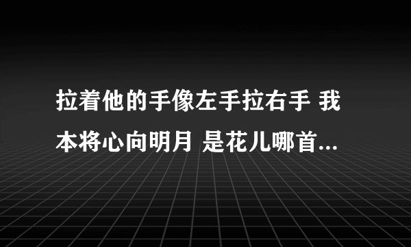 拉着他的手像左手拉右手 我本将心向明月 是花儿哪首歌里的歌词
