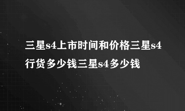 三星s4上市时间和价格三星s4行货多少钱三星s4多少钱