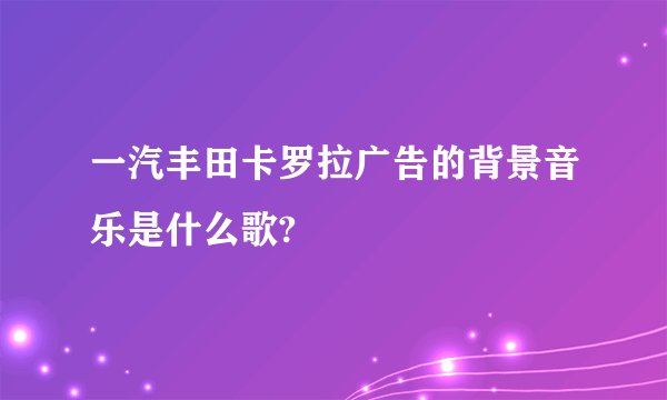 一汽丰田卡罗拉广告的背景音乐是什么歌?