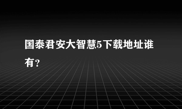 国泰君安大智慧5下载地址谁有？