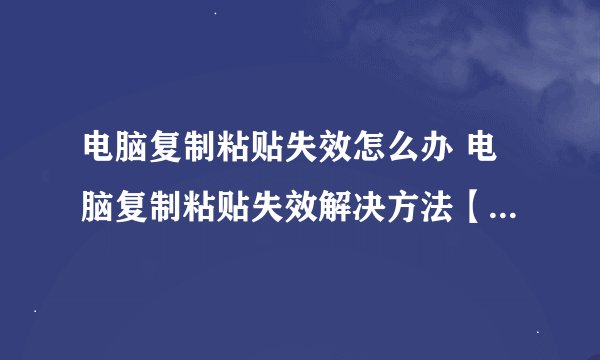电脑复制粘贴失效怎么办 电脑复制粘贴失效解决方法【详解】-搜狗输入法