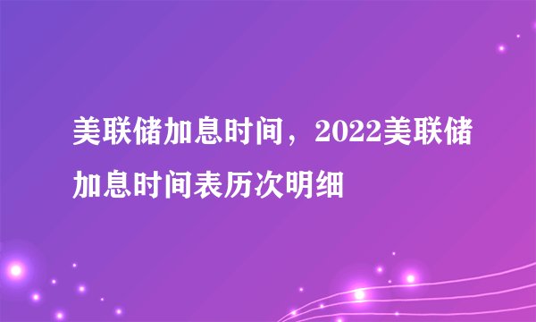 美联储加息时间，2022美联储加息时间表历次明细