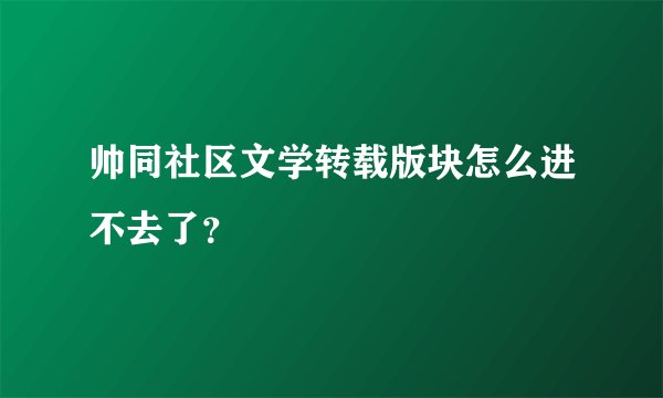 帅同社区文学转载版块怎么进不去了？
