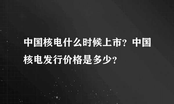 中国核电什么时候上市？中国核电发行价格是多少？