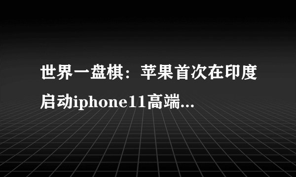 世界一盘棋：苹果首次在印度启动iphone11高端生产线的背后事实