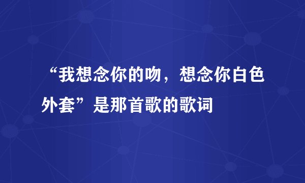 “我想念你的吻，想念你白色外套”是那首歌的歌词