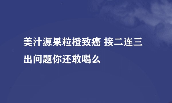 美汁源果粒橙致癌 接二连三出问题你还敢喝么