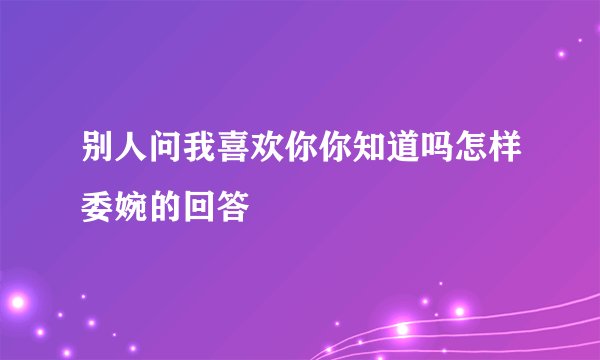 别人问我喜欢你你知道吗怎样委婉的回答