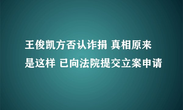 王俊凯方否认诈捐 真相原来是这样 已向法院提交立案申请