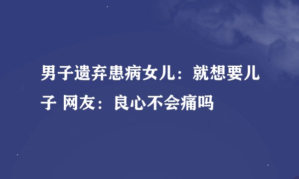 男子遗弃患病女儿：就想要儿子 网友：良心不会痛吗