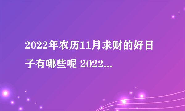 2022年农历11月求财的好日子有哪些呢 2022年农历11月黄道吉日?