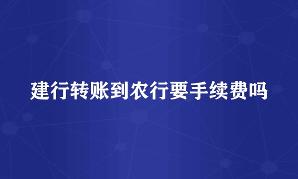 建行转账到农行要手续费吗