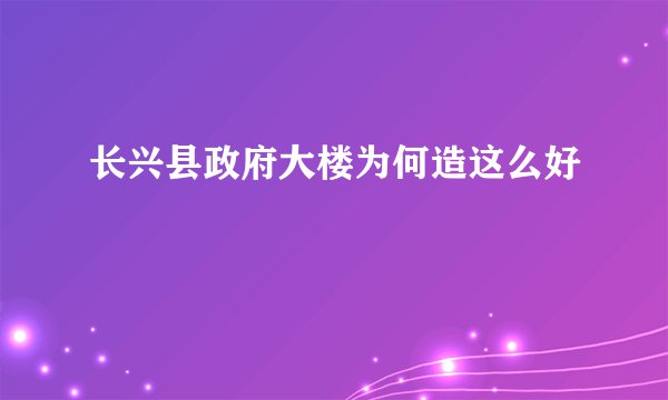 长兴县政府大楼为何造这么好